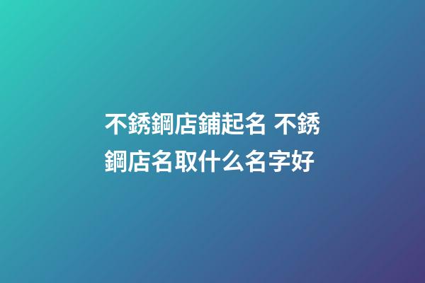 不銹鋼店鋪起名 不銹鋼店名取什么名字好